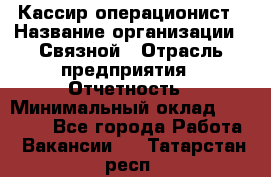 Кассир-операционист › Название организации ­ Связной › Отрасль предприятия ­ Отчетность › Минимальный оклад ­ 33 000 - Все города Работа » Вакансии   . Татарстан респ.